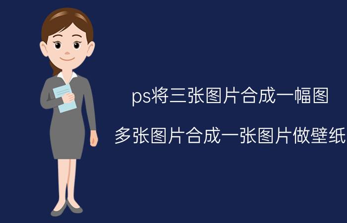 ps将三张图片合成一幅图 多张图片合成一张图片做壁纸？